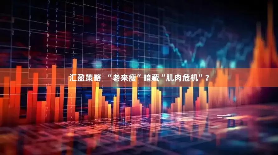 汇盈策略  “老来瘦”暗藏“肌肉危机”？
