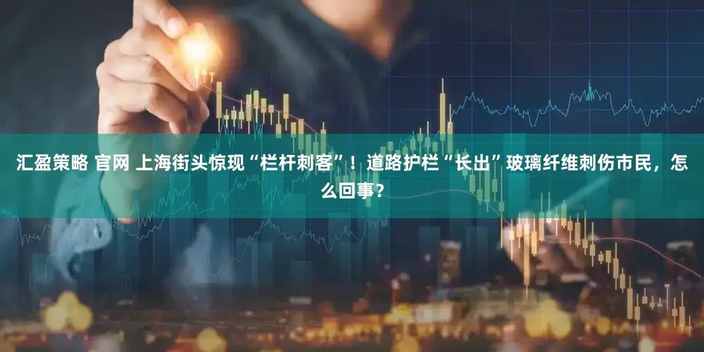 汇盈策略 官网 上海街头惊现“栏杆刺客”！道路护栏“长出”玻璃纤维刺伤市民，怎么回事？