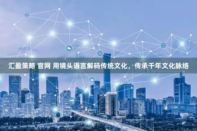 汇盈策略 官网 用镜头语言解码传统文化，传承千年文化脉络