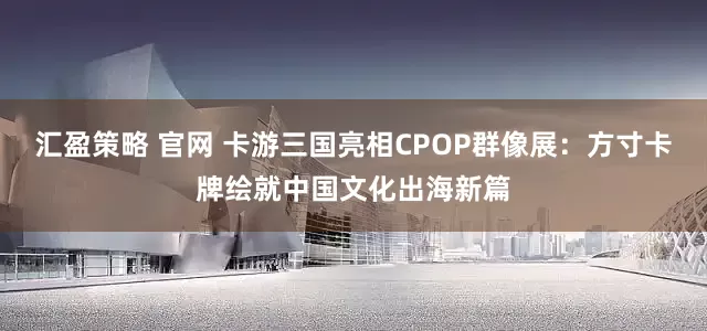 汇盈策略 官网 卡游三国亮相CPOP群像展：方寸卡牌绘就中国文化出海新篇