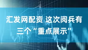 汇发网配资 这次阅兵有三个“重点展示”