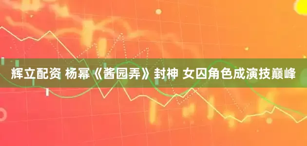 辉立配资 杨幂《酱园弄》封神 女囚角色成演技巅峰
