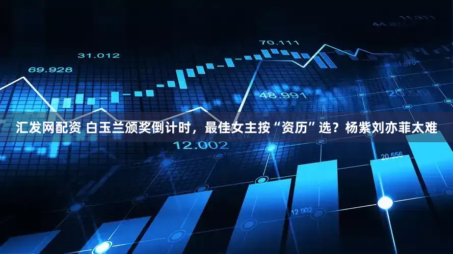 汇发网配资 白玉兰颁奖倒计时，最佳女主按“资历”选？杨紫刘亦菲太难