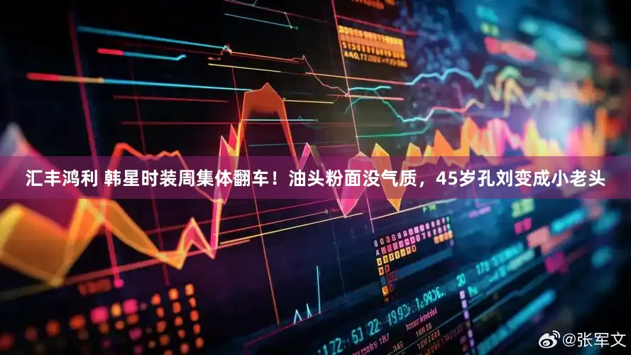 汇丰鸿利 韩星时装周集体翻车！油头粉面没气质，45岁孔刘变成小老头