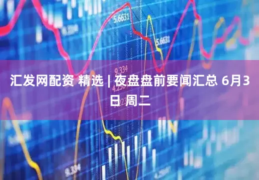汇发网配资 精选 | 夜盘盘前要闻汇总 6月3日 周二