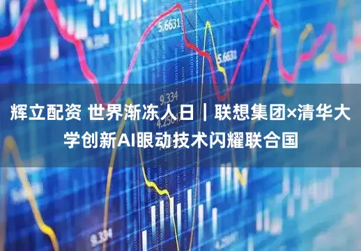 辉立配资 世界渐冻人日｜联想集团×清华大学创新AI眼动技术闪耀联合国