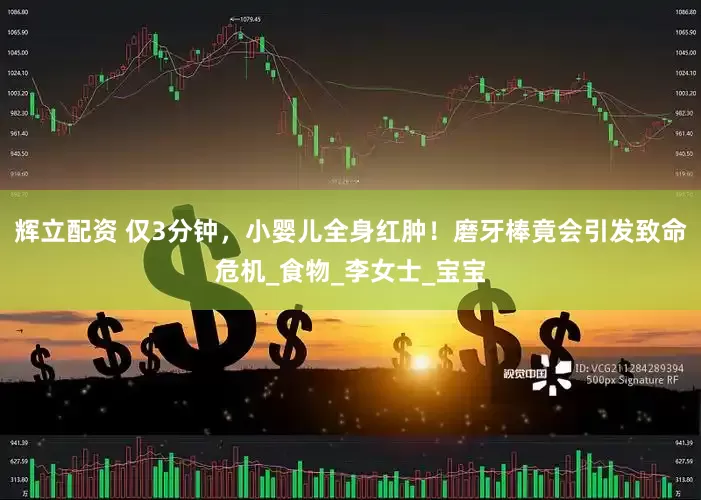 辉立配资 仅3分钟，小婴儿全身红肿！磨牙棒竟会引发致命危机_食物_李女士_宝宝
