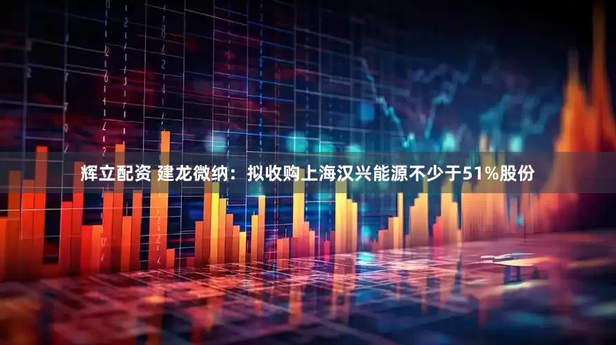 辉立配资 建龙微纳：拟收购上海汉兴能源不少于51%股份