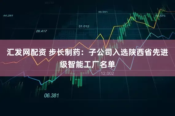 汇发网配资 步长制药：子公司入选陕西省先进级智能工厂名单