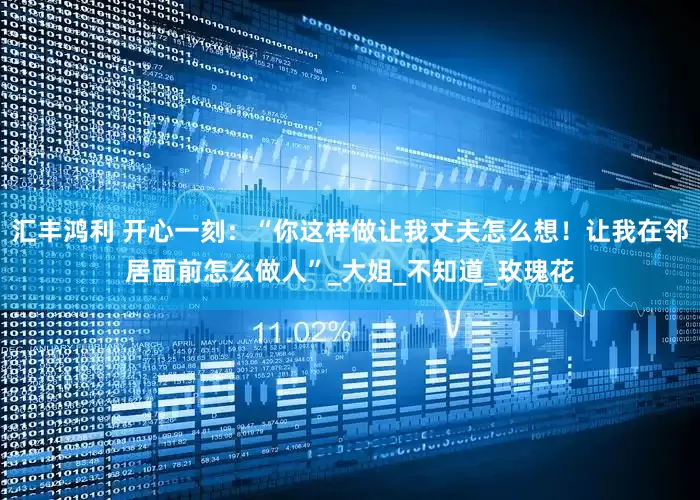 汇丰鸿利 开心一刻：“你这样做让我丈夫怎么想！让我在邻居面前怎么做人”_大姐_不知道_玫瑰花