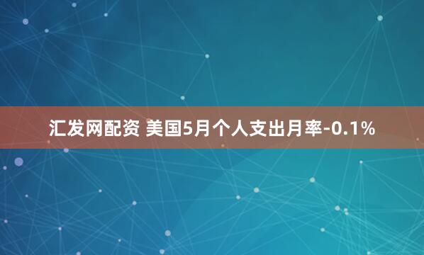 汇发网配资 美国5月个人支出月率-0.1%