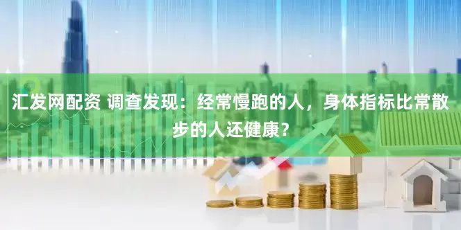 汇发网配资 调查发现：经常慢跑的人，身体指标比常散步的人还健康？