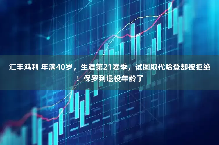 汇丰鸿利 年满40岁，生涯第21赛季，试图取代哈登却被拒绝！保罗到退役年龄了