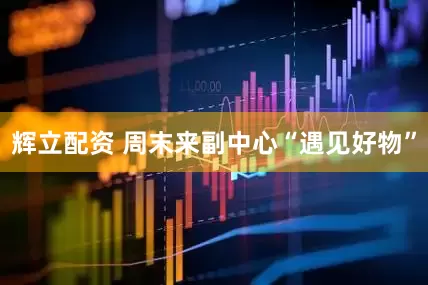 辉立配资 周末来副中心“遇见好物”