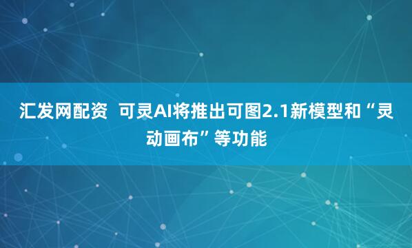 汇发网配资  可灵AI将推出可图2.1新模型和“灵动画布”等功能