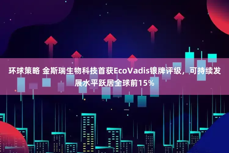 环球策略 金斯瑞生物科技首获EcoVadis银牌评级，可持续发展水平跃居全球前15%