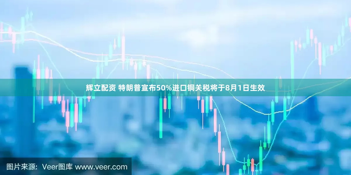 辉立配资 特朗普宣布50%进口铜关税将于8月1日生效