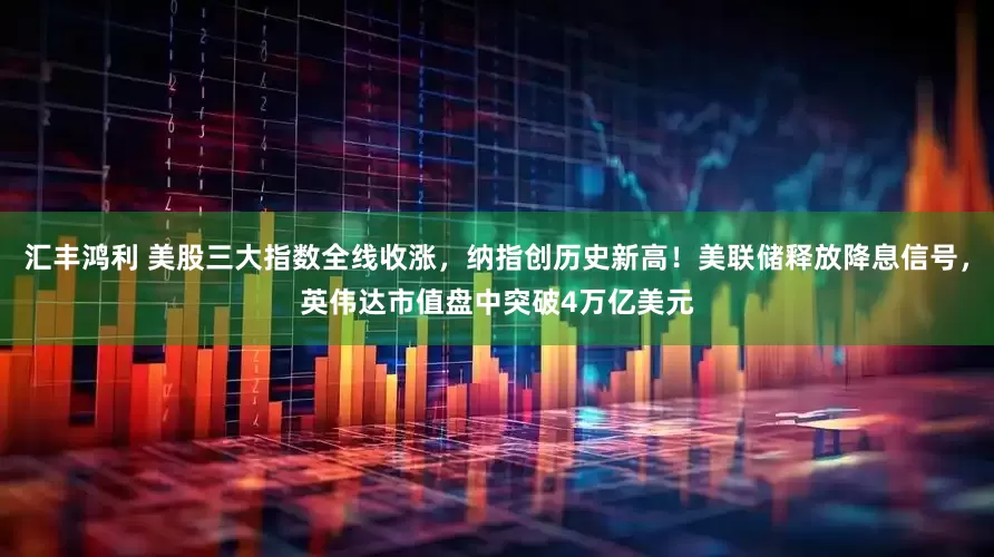 汇丰鸿利 美股三大指数全线收涨，纳指创历史新高！美联储释放降息信号，英伟达市值盘中突破4万亿美元