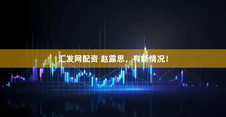 汇发网配资 赵露思，有新情况！