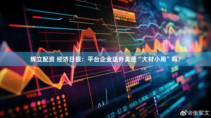 辉立配资 经济日报：平台企业送外卖是“大材小用”吗？