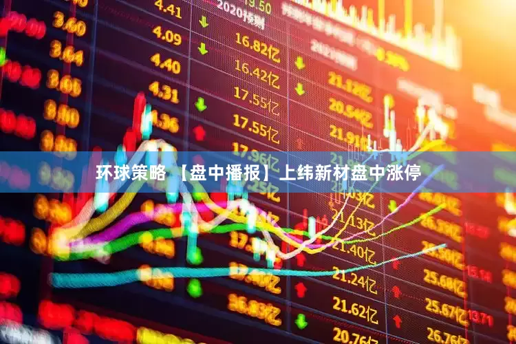 环球策略 【盘中播报】上纬新材盘中涨停