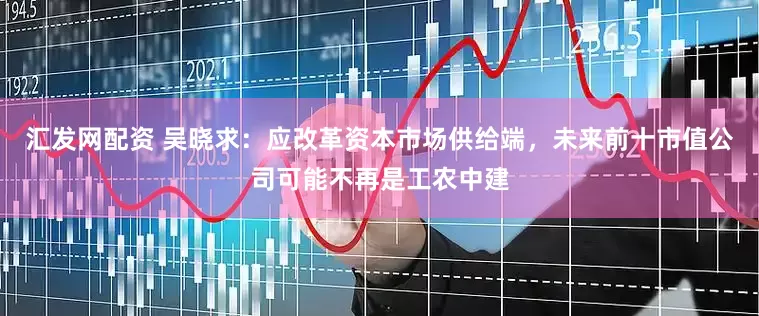 汇发网配资 吴晓求：应改革资本市场供给端，未来前十市值公司可能不再是工农中建