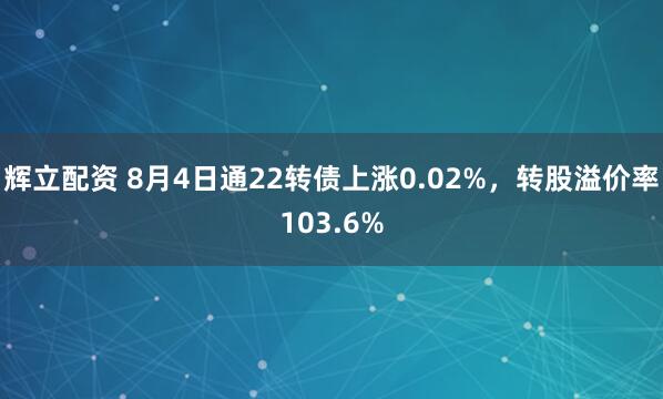 辉立配资 8月4日通22转债上涨0.02%，转股溢价率103.6%