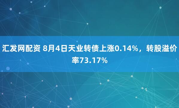 汇发网配资 8月4日天业转债上涨0.14%，转股溢价率73.17%