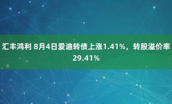 汇丰鸿利 8月4日爱迪转债上涨1.41%，转股溢价率29.41%