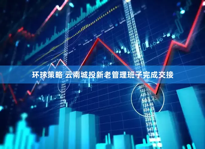 环球策略 云南城投新老管理班子完成交接