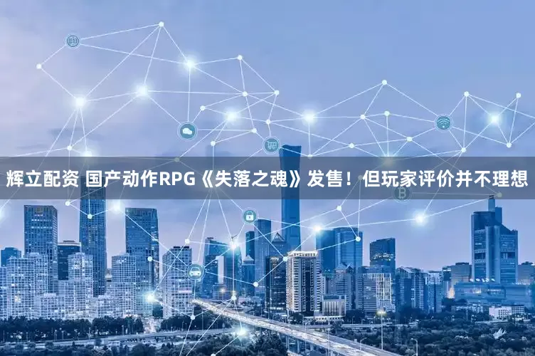 辉立配资 国产动作RPG《失落之魂》发售！但玩家评价并不理想