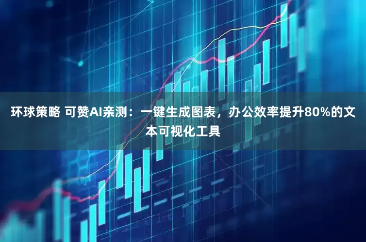 环球策略 可赞AI亲测：一键生成图表，办公效率提升80%的文本可视化工具