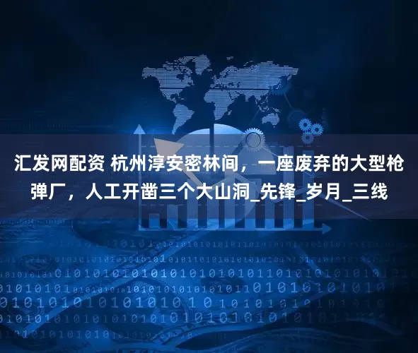汇发网配资 杭州淳安密林间，一座废弃的大型枪弹厂，人工开凿三个大山洞_先锋_岁月_三线