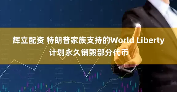 辉立配资 特朗普家族支持的World Liberty计划永久销毁部分代币