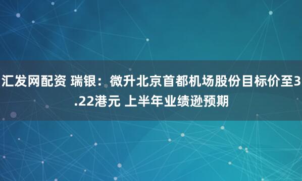 汇发网配资 瑞银:微升北京首都机场股份目标价至3.22港元 上半年业绩逊预期