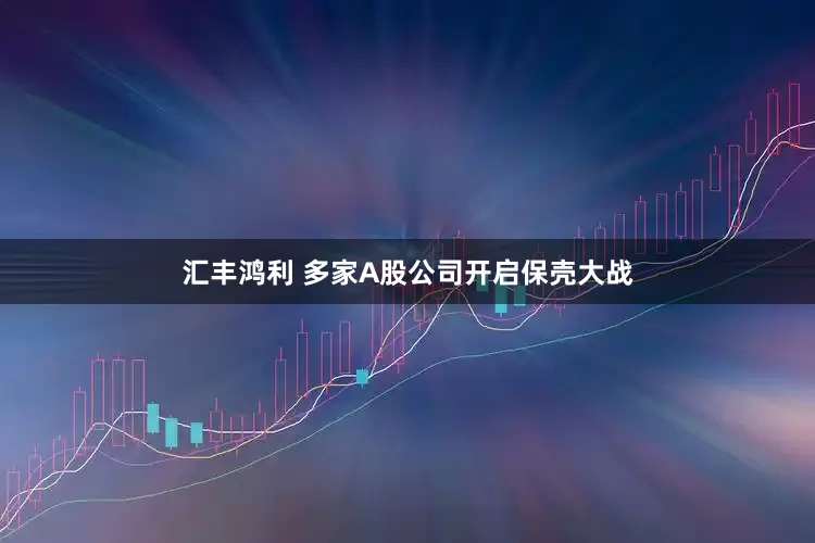 汇丰鸿利 多家A股公司开启保壳大战