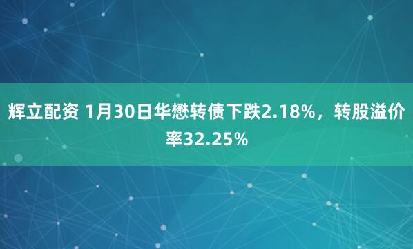 辉立配资 1月30日华懋转债下跌2.18%，转股溢价率32.25%