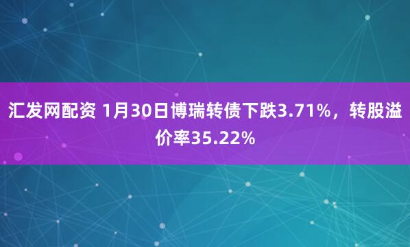 汇发网配资 1月30日博瑞转债下跌3.71%，转股溢价率35.22%