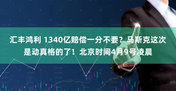 汇丰鸿利 1340亿赔偿一分不要？马斯克这次是动真格的了！北京时间4月9号凌晨